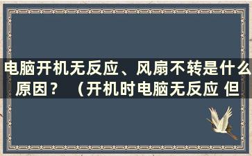 电脑开机无反应、风扇不转是什么原因？ （开机时电脑无反应 但风扇转动 ）